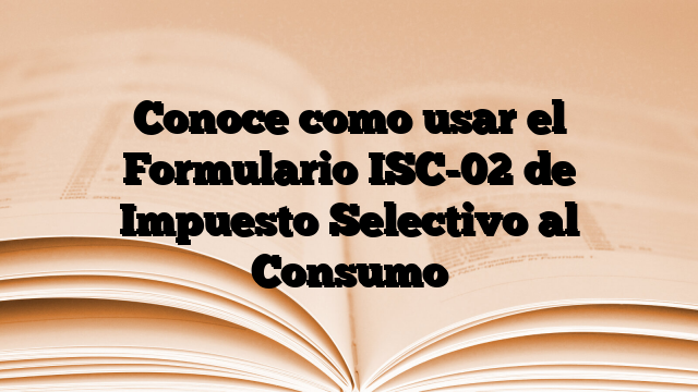 Conoce como usar el Formulario ISC-02 de Impuesto Selectivo al Consumo