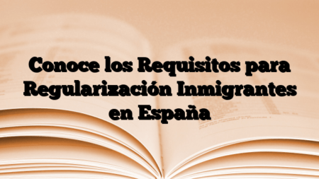 Conoce los Requisitos para Regularización Inmigrantes en España