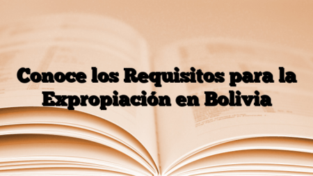 Conoce los Requisitos para la Expropiación en Bolivia