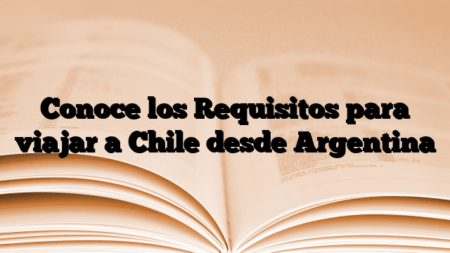 Conoce los Requisitos para viajar a Chile desde Argentina