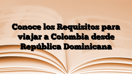 Conoce los Requisitos para viajar a Colombia desde República Dominicana