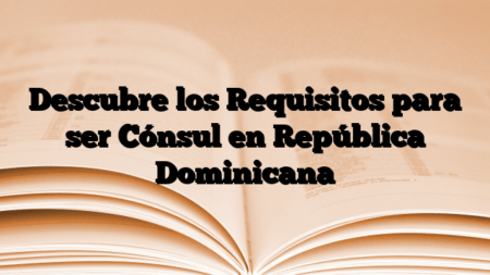 Descubre los Requisitos para ser Cónsul en República Dominicana