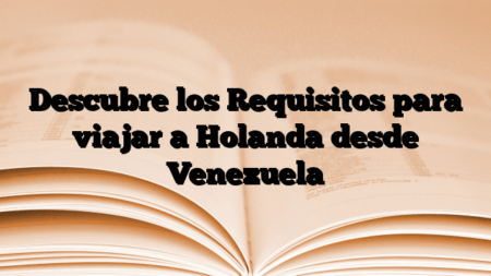 Descubre los Requisitos para viajar a Holanda desde Venezuela