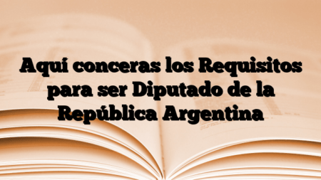 Aquí conceras los Requisitos para ser Diputado de la República Argentina