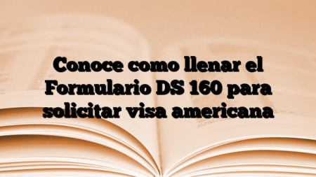 Conoce como llenar el Formulario DS 160 para solicitar visa americana
