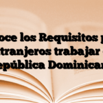 Conoce los Requisitos para extranjeros trabajar en República Dominicana