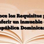 Conoce los Requisitos para transferir un inmueble en la República Dominicana
