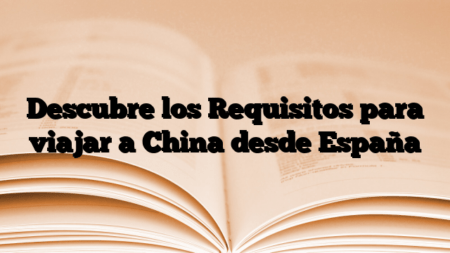 Descubre los Requisitos para viajar a China desde España