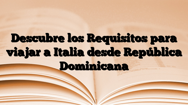 Descubre los Requisitos para viajar a Italia desde República Dominicana